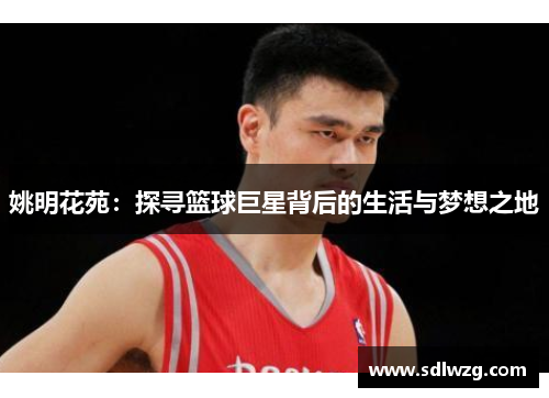 姚明花苑：探寻篮球巨星背后的生活与梦想之地