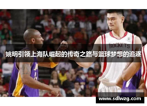 姚明引领上海队崛起的传奇之路与篮球梦想的追逐