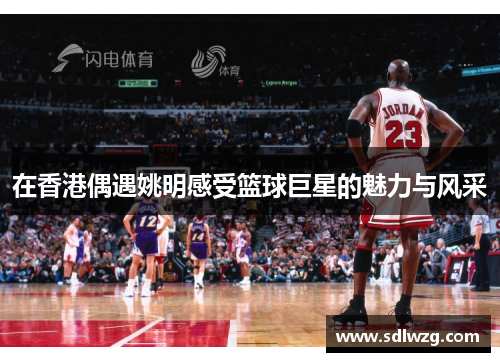 在香港偶遇姚明感受篮球巨星的魅力与风采
