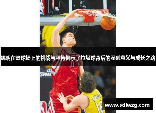 姚明在篮球场上的挑战与坚持揭示了垃圾球背后的深刻意义与成长之路