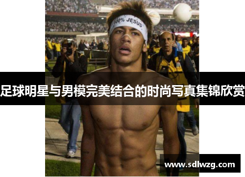 足球明星与男模完美结合的时尚写真集锦欣赏