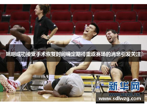 姚明成功接受手术恢复时间确定期待重返赛场的消息引发关注