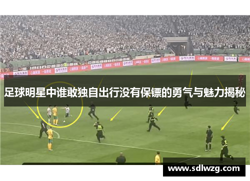 足球明星中谁敢独自出行没有保镖的勇气与魅力揭秘