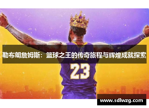 勒布朗詹姆斯：篮球之王的传奇旅程与辉煌成就探索
