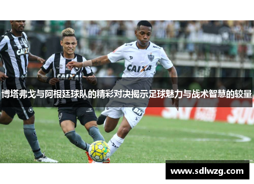博塔弗戈与阿根廷球队的精彩对决揭示足球魅力与战术智慧的较量