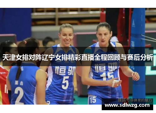 天津女排对阵辽宁女排精彩直播全程回顾与赛后分析