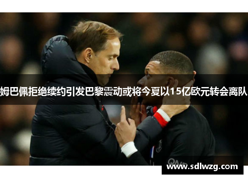姆巴佩拒绝续约引发巴黎震动或将今夏以15亿欧元转会离队