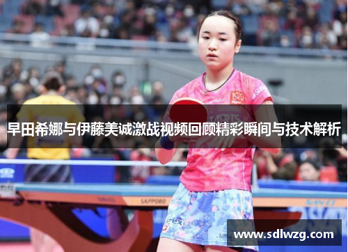 早田希娜与伊藤美诚激战视频回顾精彩瞬间与技术解析