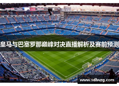 皇马与巴塞罗那巅峰对决直播解析及赛前预测