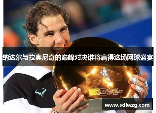 纳达尔与拉奥尼奇的巅峰对决谁将赢得这场网球盛宴