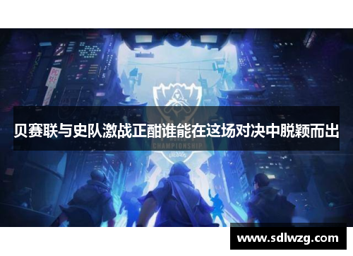 贝赛联与史队激战正酣谁能在这场对决中脱颖而出