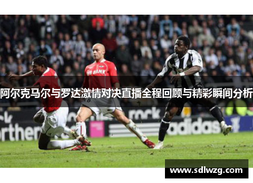 阿尔克马尔与罗达激情对决直播全程回顾与精彩瞬间分析